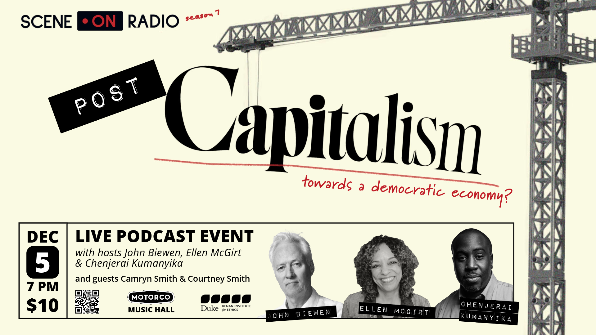 Scene on Radio logo, plus “season 7” Image of a crane with the words “POST Capitalism -– towards a democratic economy?” Dec 5 7PM $10 LIVE PODCAST EVENT With hosts John Biewen, Ellen McGirt & Chenjerai Kumanyika And guests Camryn Smith & Courtney Smith QR code Motorco Music Hall Duke Kenan Institute for Ethics logo Headshots of John Biewen, Ellen McGirt, and Chenjerai Kumanyika